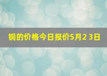 铜的价格今日报价5月2 3日